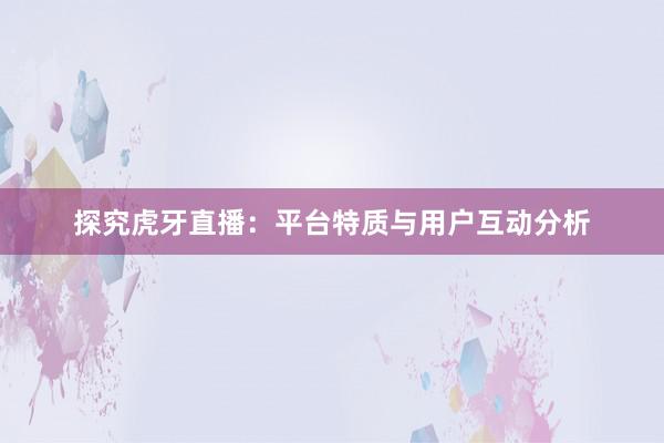 探究虎牙直播：平台特质与用户互动分析