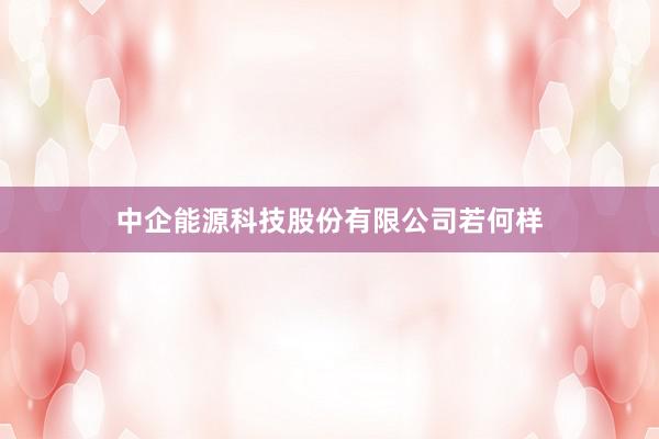 中企能源科技股份有限公司若何样