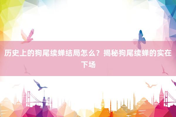 历史上的狗尾续蝉结局怎么？揭秘狗尾续蝉的实在下场