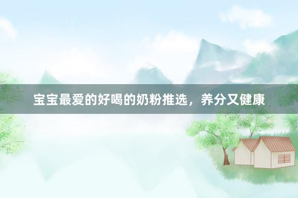 宝宝最爱的好喝的奶粉推选，养分又健康