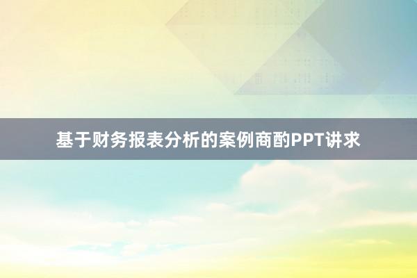 基于财务报表分析的案例商酌PPT讲求