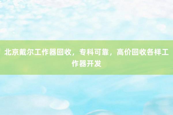 北京戴尔工作器回收，专科可靠，高价回收各样工作器开发