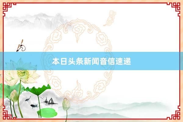 本日头条新闻音信速递
