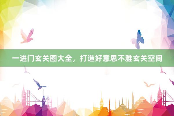 一进门玄关图大全，打造好意思不雅玄关空间